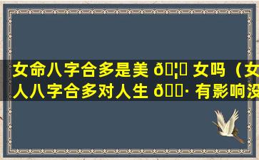 女命八字合多是美 🦁 女吗（女人八字合多对人生 🕷 有影响没）